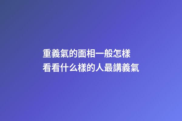 重義氣的面相一般怎樣 看看什么樣的人最講義氣